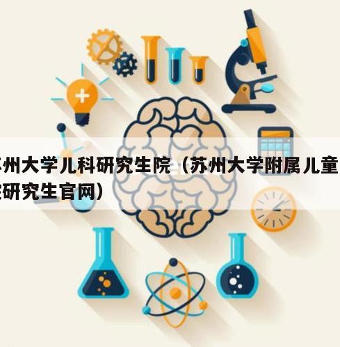 苏州大学儿科研究生院（苏州大学附属儿童医院研究生官网）