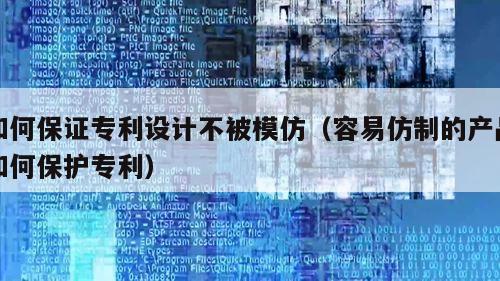 如何保证专利设计不被模仿（容易仿制的产品如何保护专利）