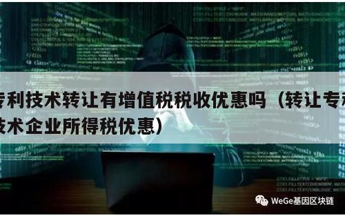 专利技术转让有增值税税收优惠吗（转让专利技术企业所得税优惠）