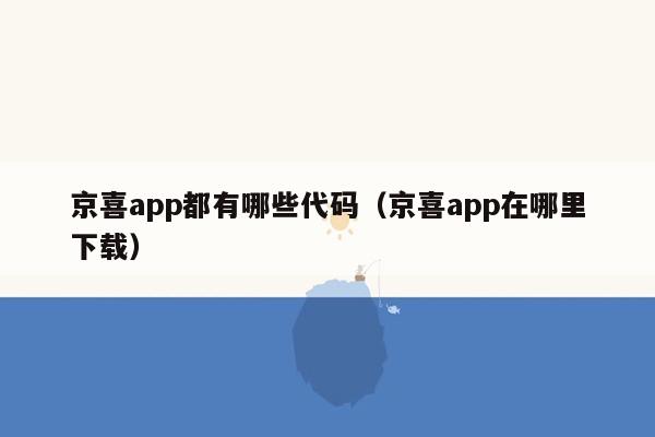 京喜app都有哪些代码（京喜app在哪里下载）