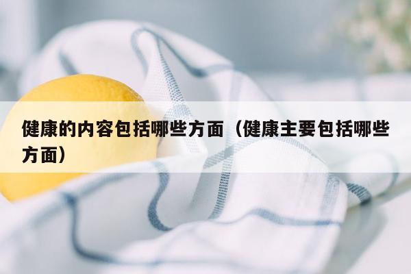 健康的内容包括哪些方面（健康主要包括哪些方面）