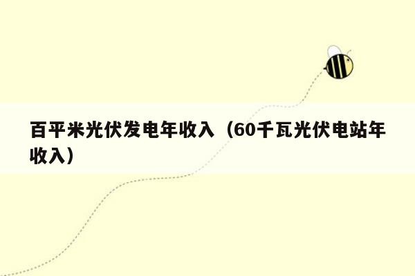 百平米光伏发电年收入（60千瓦光伏电站年收入）