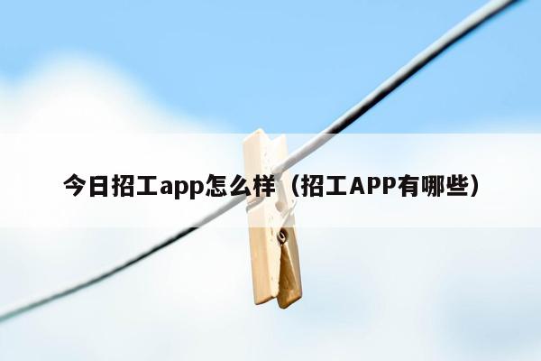 今日招工app怎么样（招工APP有哪些）