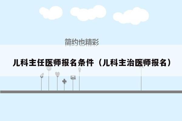 儿科主任医师报名条件（儿科主治医师报名）