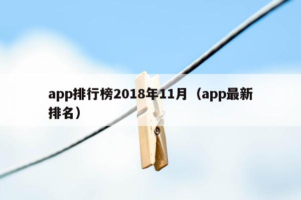 app排行榜2018年11月（app最新排名）