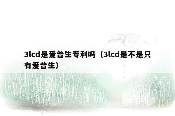 3lcd是爱普生专利吗（3lcd是不是只有爱普生）