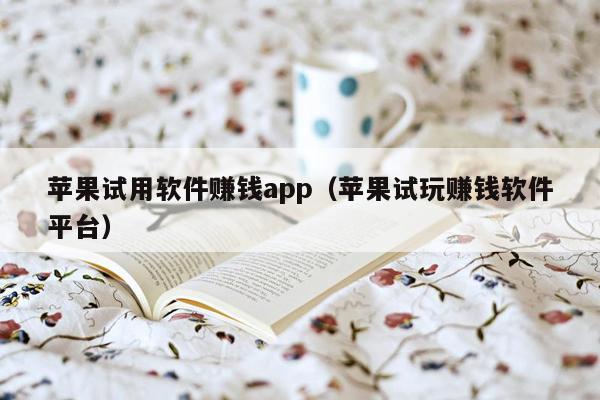 苹果试用软件赚钱app（苹果试玩赚钱软件平台）