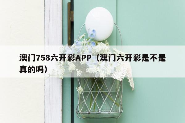 澳门758六开彩APP（澳门六开彩是不是真的吗）