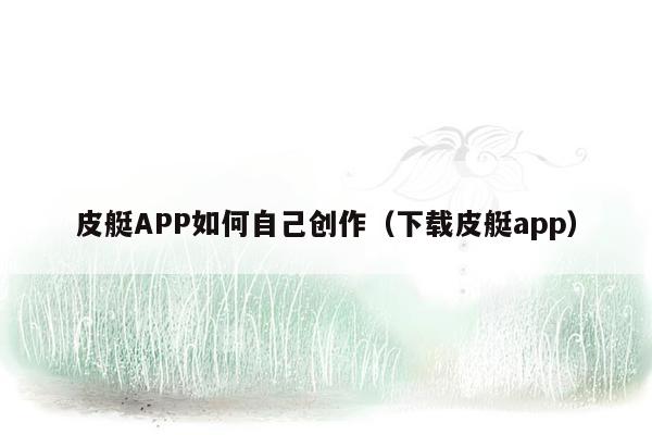 皮艇APP如何自己创作（下载皮艇app）