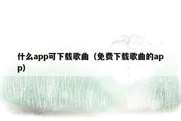 什么app可下载歌曲（免费下载歌曲的app）