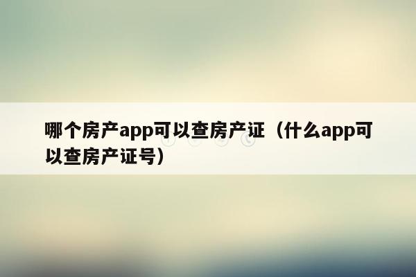 哪个房产app可以查房产证（什么app可以查房产证号）