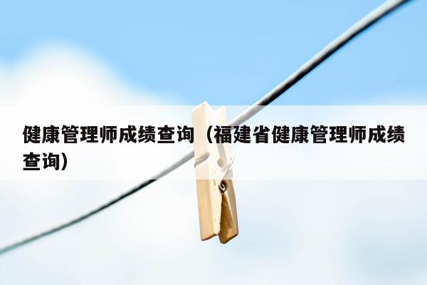 健康管理师成绩查询（福建省健康管理师成绩查询）