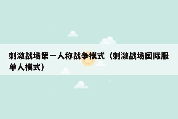 刺激战场第一人称战争模式（刺激战场国际服单人模式）