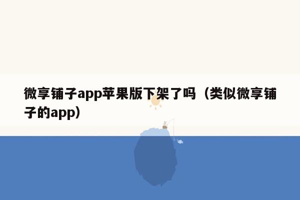 微享铺子app苹果版下架了吗（类似微享铺子的app）