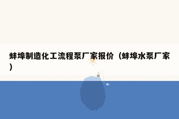 蚌埠制造化工流程泵厂家报价（蚌埠水泵厂家）