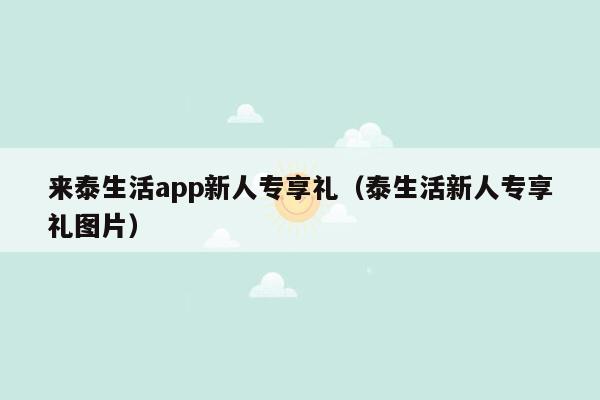 来泰生活app新人专享礼（泰生活新人专享礼图片）