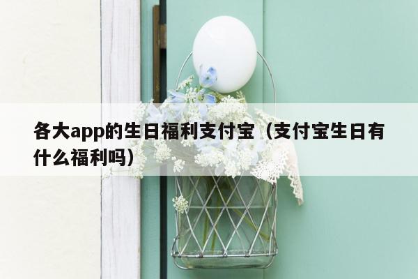 各大app的生日福利支付宝（支付宝生日有什么福利吗）