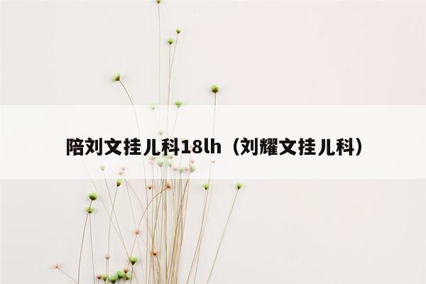 陪刘文挂儿科18lh（刘耀文挂儿科）