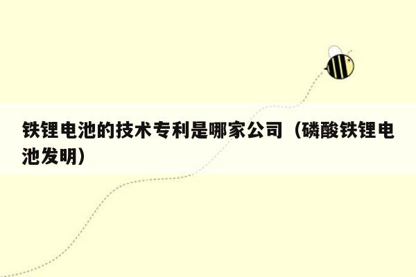 铁锂电池的技术专利是哪家公司（磷酸铁锂电池发明）