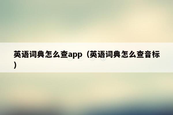 英语词典怎么查app（英语词典怎么查音标）