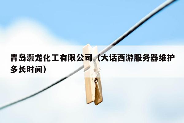 青岛灏龙化工有限公司（大话西游服务器维护多长时间）