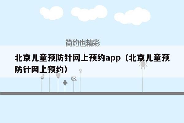 北京儿童预防针网上预约app（北京儿童预防针网上预约）