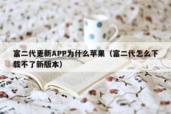 富二代更新APP为什么苹果（富二代怎么下载不了新版本）