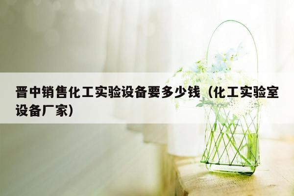 晋中销售化工实验设备要多少钱（化工实验室设备厂家）