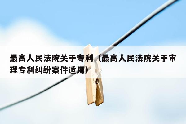 最高人民法院关于专利（最高人民法院关于审理专利纠纷案件适用）