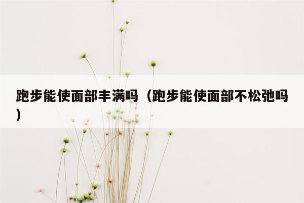 跑步能使面部丰满吗（跑步能使面部不松弛吗）