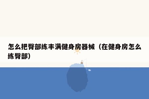 怎么把臀部练丰满健身房器械（在健身房怎么练臀部）