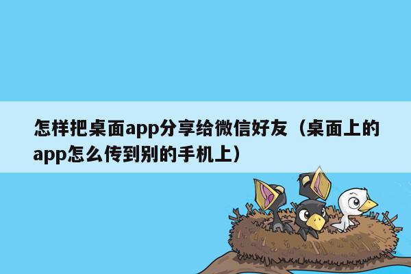 怎样把桌面app分享给微信好友（桌面上的app怎么传到别的手机上）