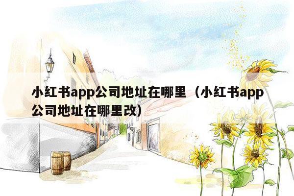 小红书app公司地址在哪里（小红书app公司地址在哪里改）