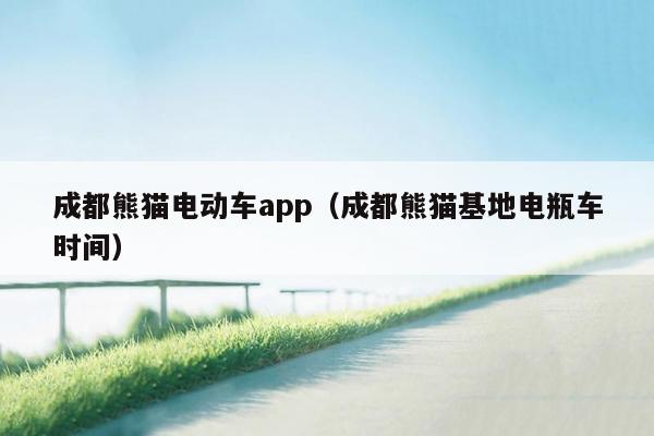 成都熊猫电动车app（成都熊猫基地电瓶车时间）