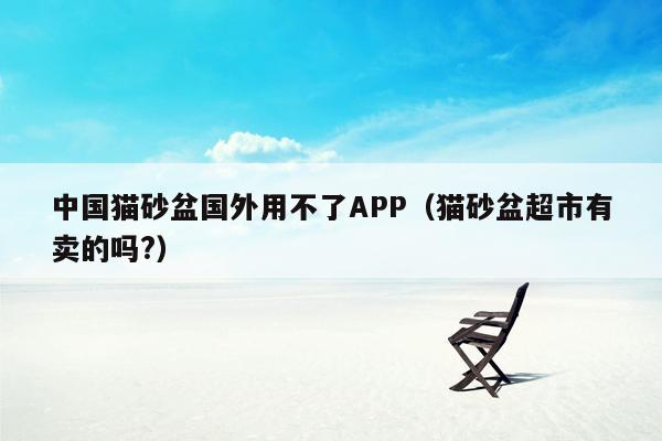 中国猫砂盆国外用不了APP（猫砂盆超市有卖的吗?）