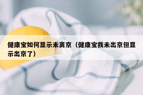 健康宝如何显示未离京（健康宝我未出京但显示出京了）