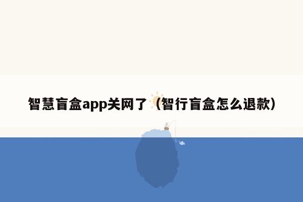 智慧盲盒app关网了（智行盲盒怎么退款）