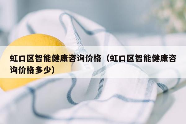 虹口区智能健康咨询价格（虹口区智能健康咨询价格多少）