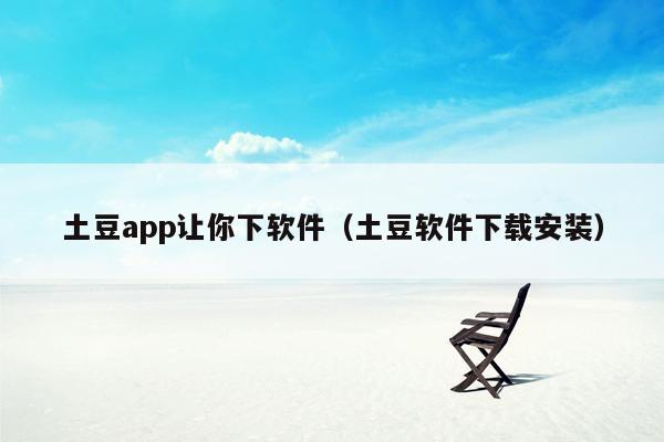 土豆app让你下软件（土豆软件下载安装）