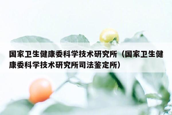 国家卫生健康委科学技术研究所（国家卫生健康委科学技术研究所司法鉴定所）