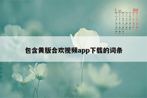 包含黄版合欢视频app下载的词条