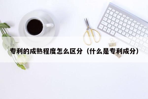 专利的成熟程度怎么区分（什么是专利成分）