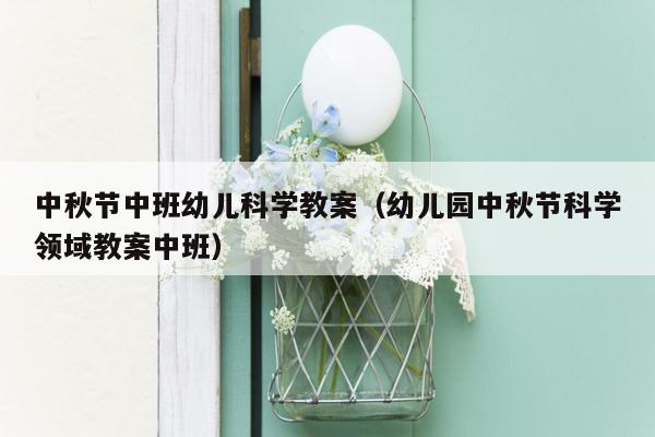 中秋节中班幼儿科学教案（幼儿园中秋节科学领域教案中班）