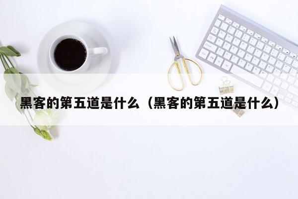 黑客的第五道是什么（黑客的第五道是什么）