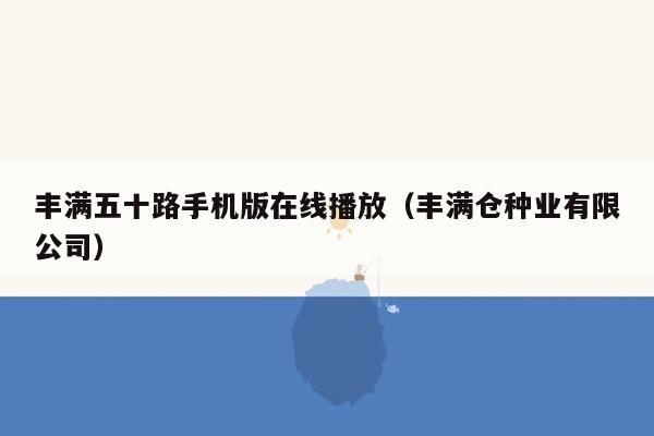 丰满五十路手机版在线播放（丰满仓种业有限公司）