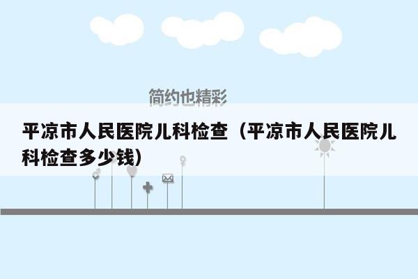 平凉市人民医院儿科检查（平凉市人民医院儿科检查多少钱）