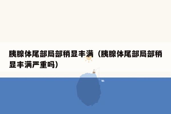 胰腺体尾部局部稍显丰满（胰腺体尾部局部稍显丰满严重吗）