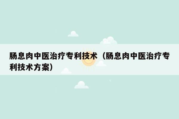 肠息肉中医治疗专利技术（肠息肉中医治疗专利技术方案）