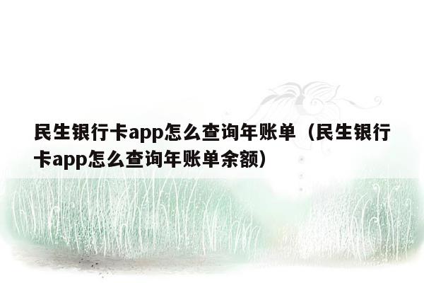 民生银行卡app怎么查询年账单（民生银行卡app怎么查询年账单余额）