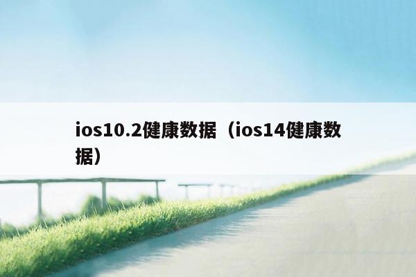 ios10.2健康数据（ios14健康数据）